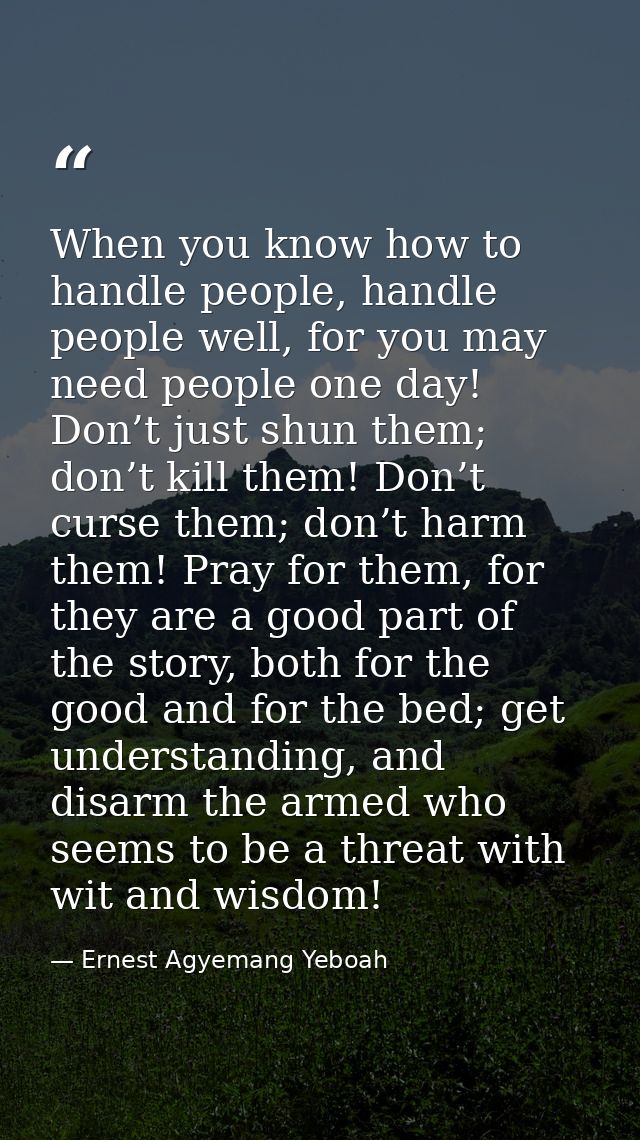 When you know how to handle people, handle people well, for you may need people one day! Don’t just shun them; don’t kil — Ernest Agyemang Yeboah