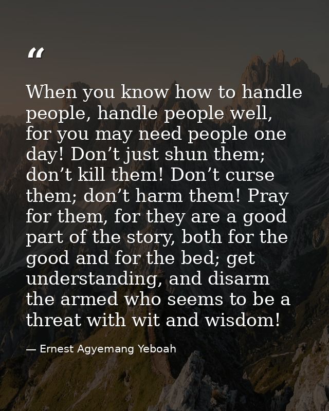 When you know how to handle people, handle people well, for you may need people one day! Don’t just shun them; don’t kil — Ernest Agyemang Yeboah