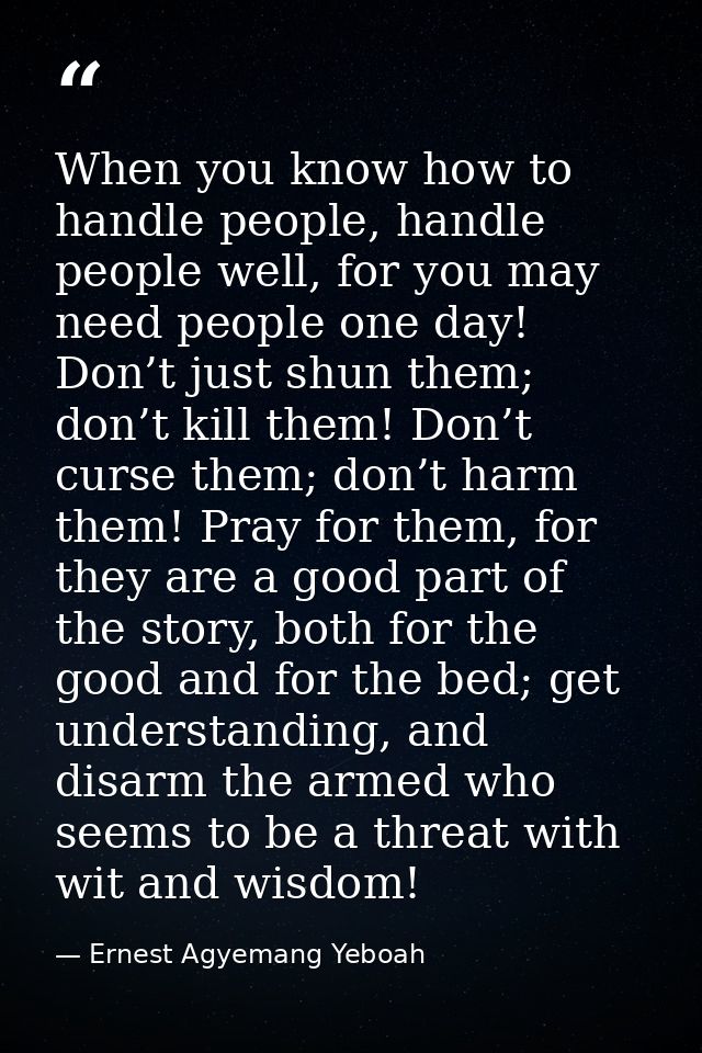 When you know how to handle people, handle people well, for you may need people one day! Don’t just shun them; don’t kil — Ernest Agyemang Yeboah
