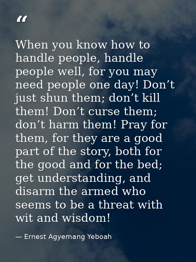 When you know how to handle people, handle people well, for you may need people one day! Don’t just shun them; don’t kil — Ernest Agyemang Yeboah