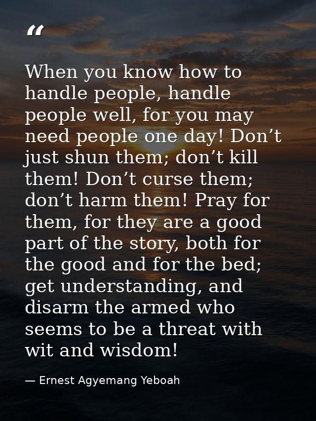 When you know how to handle people, handle people well, for you may need people one day! Don’t just shun them; don’t kil — Ernest Agyemang Yeboah