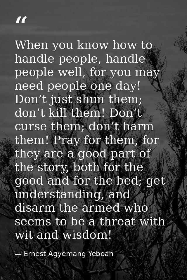 When you know how to handle people, handle people well, for you may need people one day! Don’t just shun them; don’t kil — Ernest Agyemang Yeboah