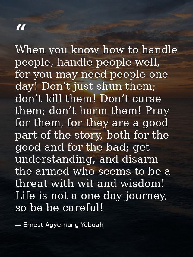 When you know how to handle people, handle people well, for you may need people one day! Don’t just shun them; don’t kil — Ernest Agyemang Yeboah