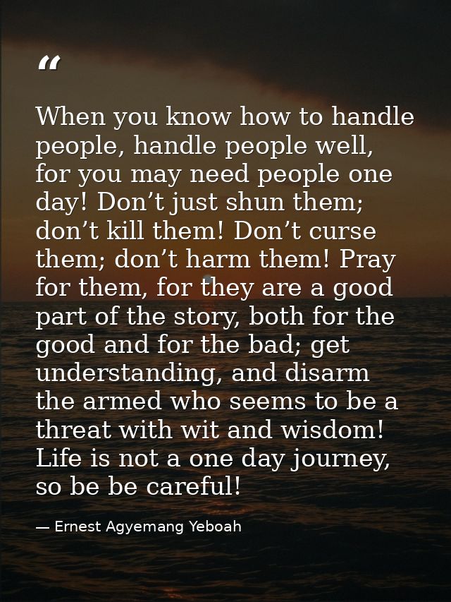 When you know how to handle people, handle people well, for you may need people one day! Don’t just shun them; don’t kil — Ernest Agyemang Yeboah
