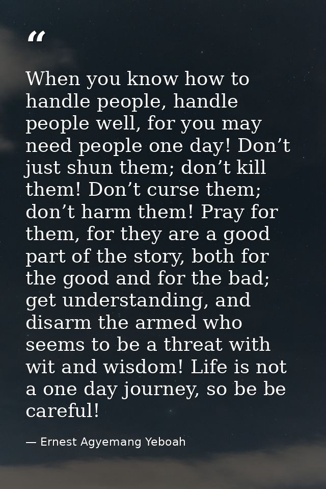 When you know how to handle people, handle people well, for you may need people one day! Don’t just shun them; don’t kil — Ernest Agyemang Yeboah