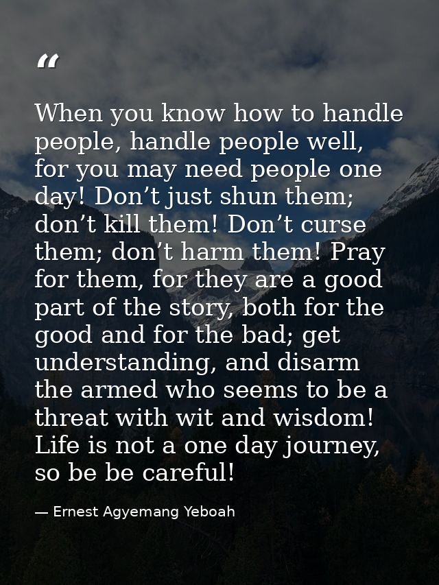 When you know how to handle people, handle people well, for you may need people one day! Don’t just shun them; don’t kil — Ernest Agyemang Yeboah