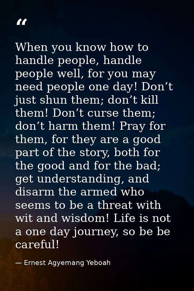 When you know how to handle people, handle people well, for you may need people one day! Don’t just shun them; don’t kil — Ernest Agyemang Yeboah