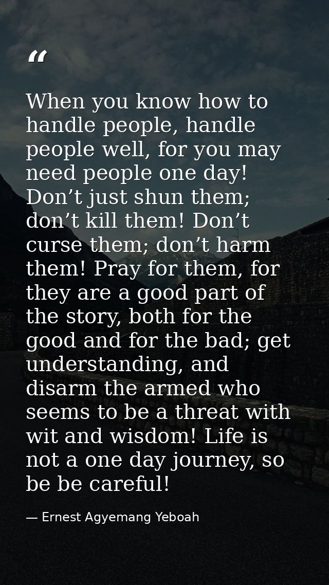 When you know how to handle people, handle people well, for you may need people one day! Don’t just shun them; don’t kil — Ernest Agyemang Yeboah
