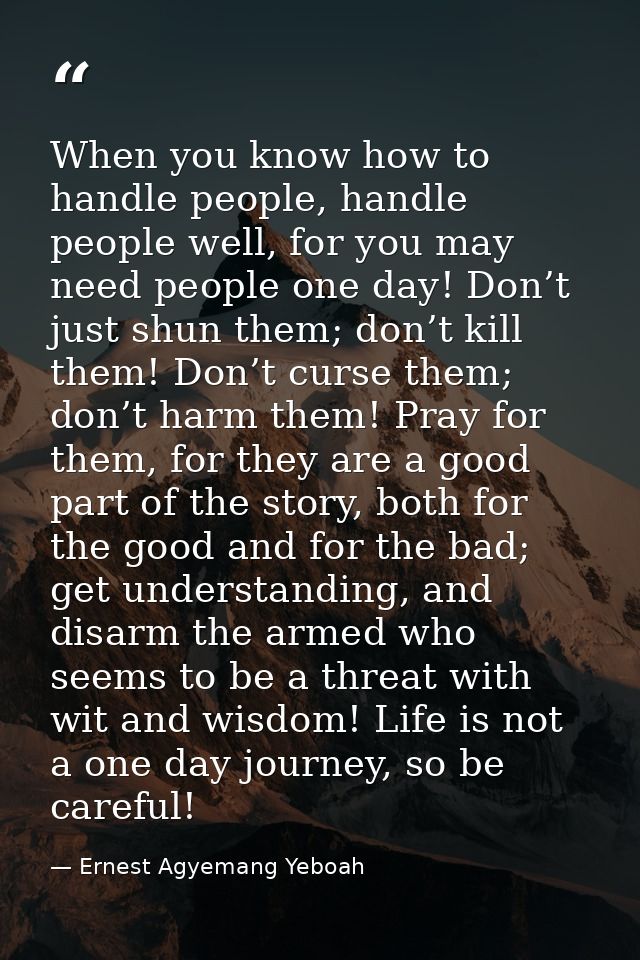 When you know how to handle people, handle people well, for you may need people one day! Don’t just shun them; don’t kil — Ernest Agyemang Yeboah