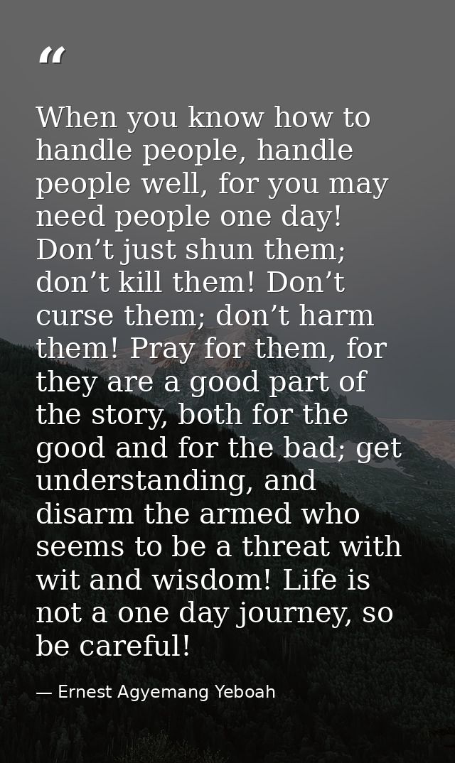 When you know how to handle people, handle people well, for you may need people one day! Don’t just shun them; don’t kil — Ernest Agyemang Yeboah