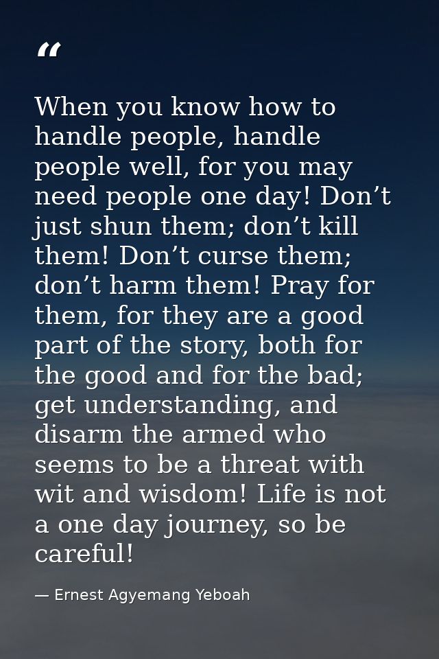 When you know how to handle people, handle people well, for you may need people one day! Don’t just shun them; don’t kil — Ernest Agyemang Yeboah