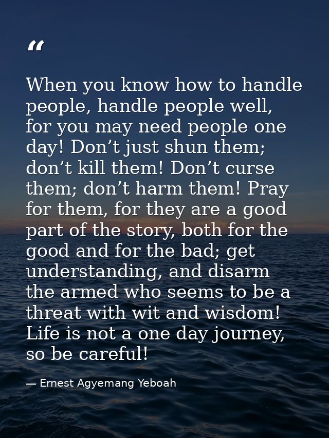When you know how to handle people, handle people well, for you may need people one day! Don’t just shun them; don’t kil — Ernest Agyemang Yeboah