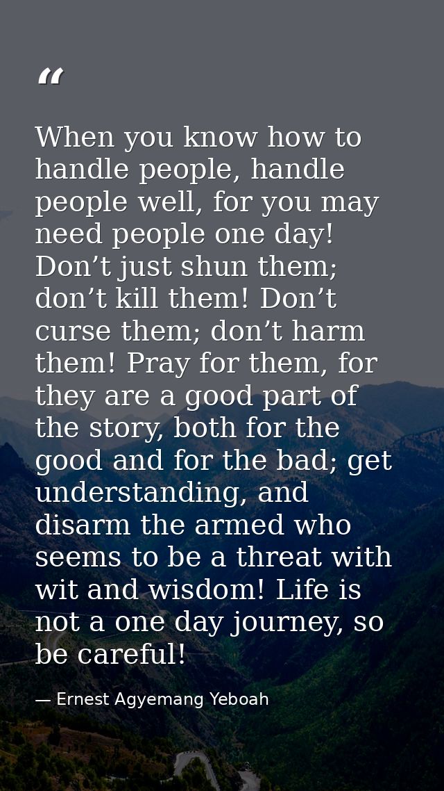 When you know how to handle people, handle people well, for you may need people one day! Don’t just shun them; don’t kil — Ernest Agyemang Yeboah