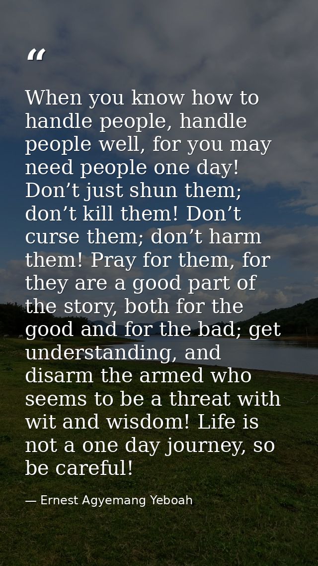 When you know how to handle people, handle people well, for you may need people one day! Don’t just shun them; don’t kil — Ernest Agyemang Yeboah