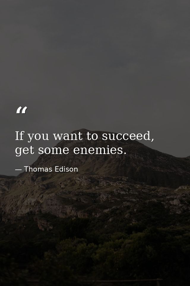 If you want to succeed, get some enemies. — Thomas Edison