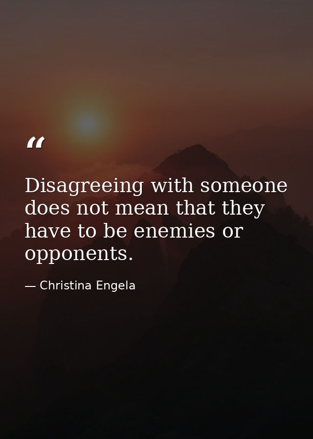 Disagreeing with someone does not mean that they have to be enemies or opponents. — Christina Engela