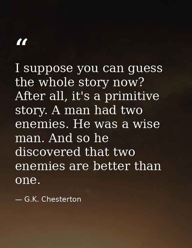 I suppose you can guess the whole story now? After all, it's a primitive story. A man had two enemies. He was a wise man — G.K. Chesterton