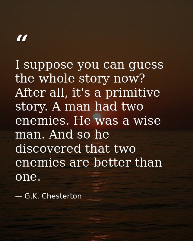 I suppose you can guess the whole story now? After all, it's a primitive story. A man had two enemies. He was a wise man — G.K. Chesterton