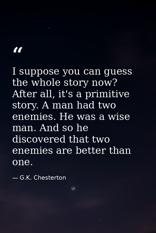 I suppose you can guess the whole story now? After all, it's a primitive story. A man had two enemies. He was a wise man — G.K. Chesterton