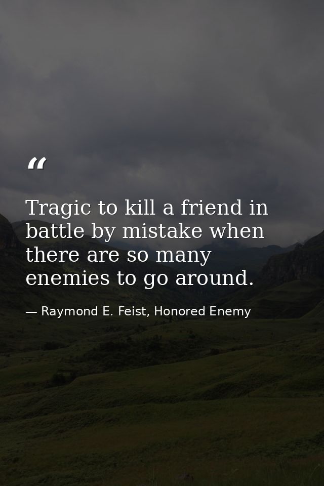 Tragic to kill a friend in battle by mistake when there are so many enemies to go around. — Raymond E. Feist, Honored Enemy
