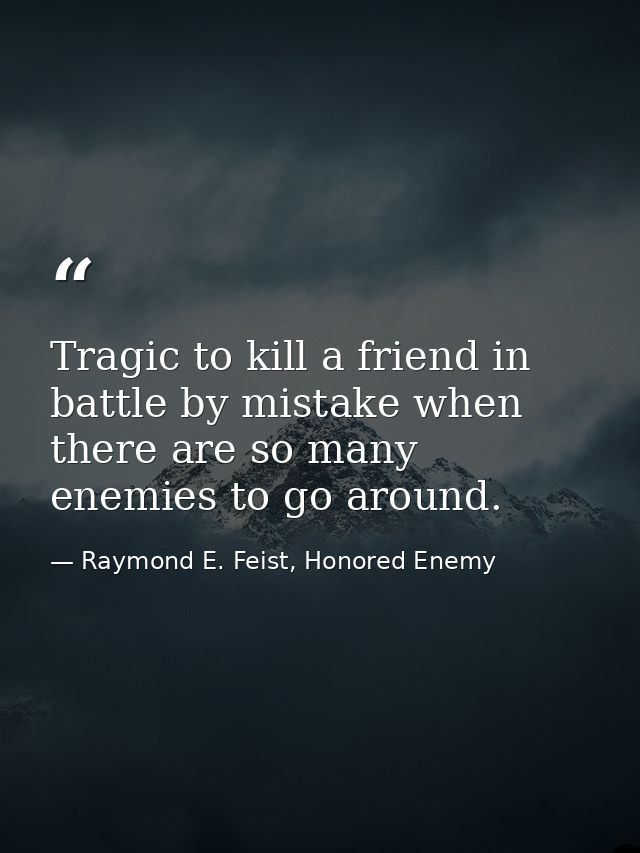 Tragic to kill a friend in battle by mistake when there are so many enemies to go around. — Raymond E. Feist, Honored Enemy