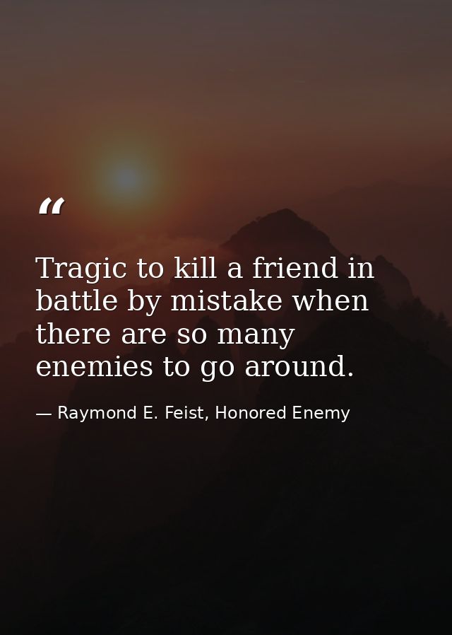 Tragic to kill a friend in battle by mistake when there are so many enemies to go around. — Raymond E. Feist, Honored Enemy