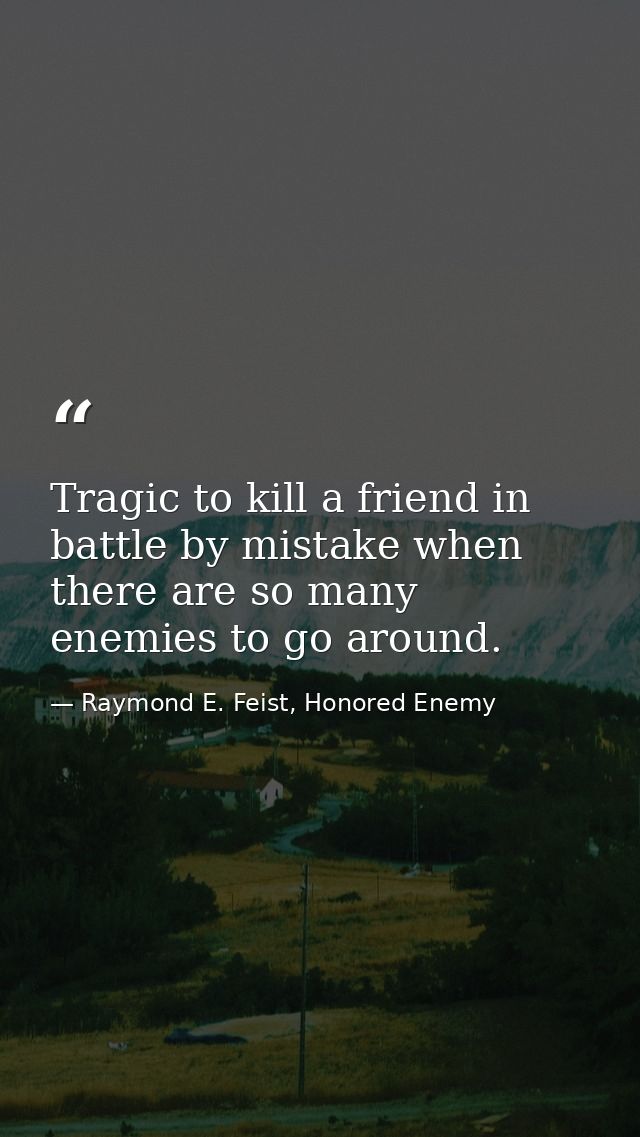 Tragic to kill a friend in battle by mistake when there are so many enemies to go around. — Raymond E. Feist, Honored Enemy