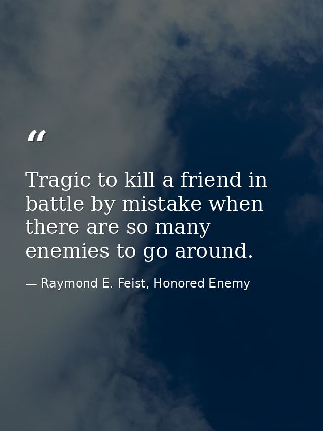 Tragic to kill a friend in battle by mistake when there are so many enemies to go around. — Raymond E. Feist, Honored Enemy