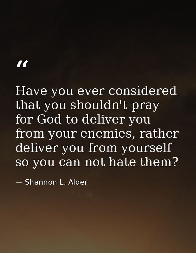 Have you ever considered that you shouldn't pray for God to deliver you from your enemies, rather deliver you from yours — Shannon L. Alder