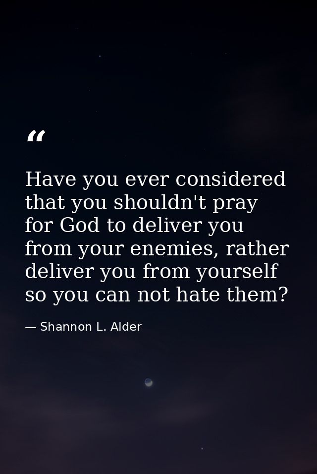 Have you ever considered that you shouldn't pray for God to deliver you from your enemies, rather deliver you from yours — Shannon L. Alder