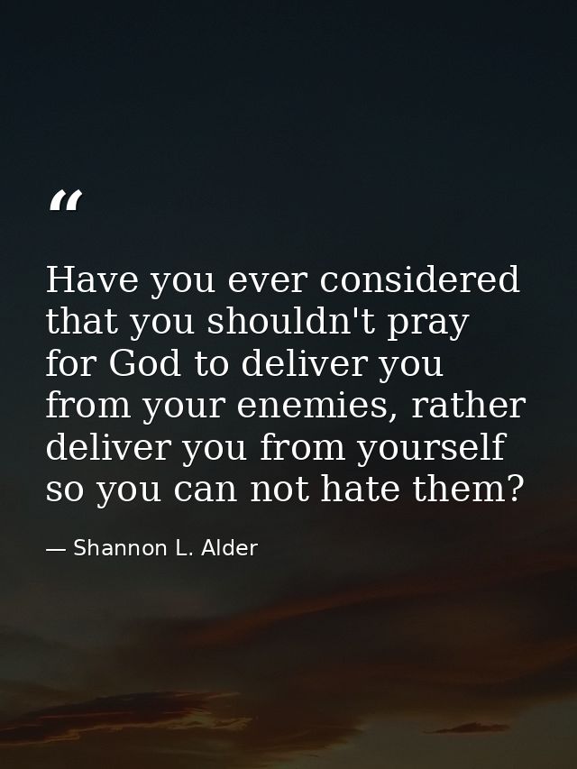 Have you ever considered that you shouldn't pray for God to deliver you from your enemies, rather deliver you from yours — Shannon L. Alder