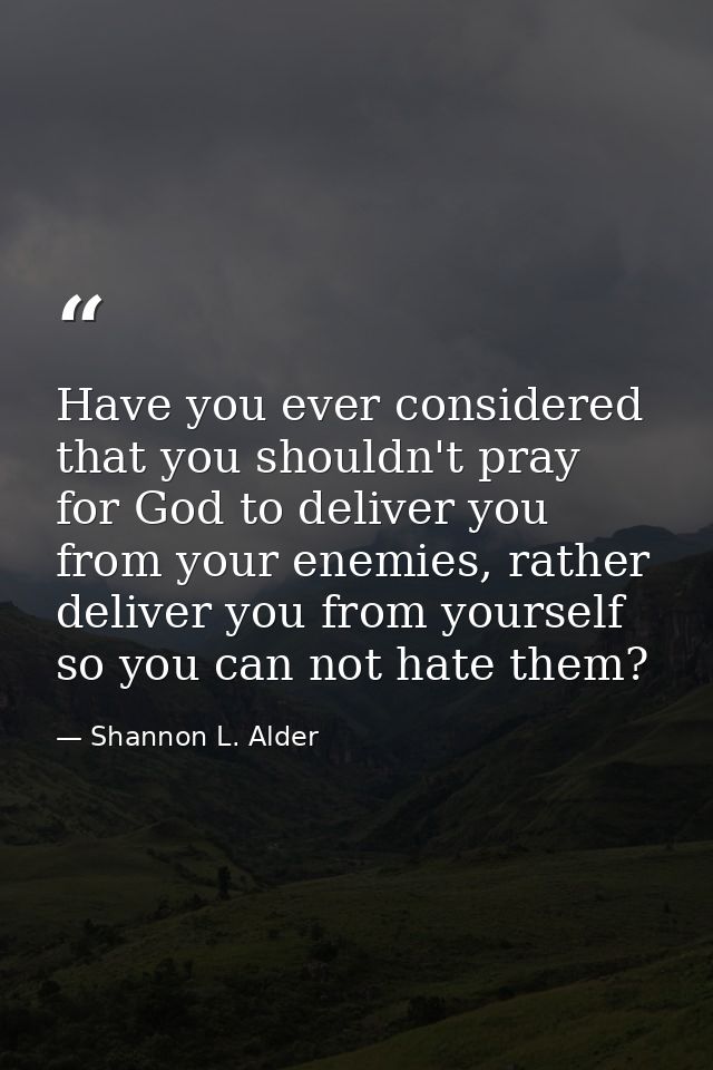 Have you ever considered that you shouldn't pray for God to deliver you from your enemies, rather deliver you from yours — Shannon L. Alder