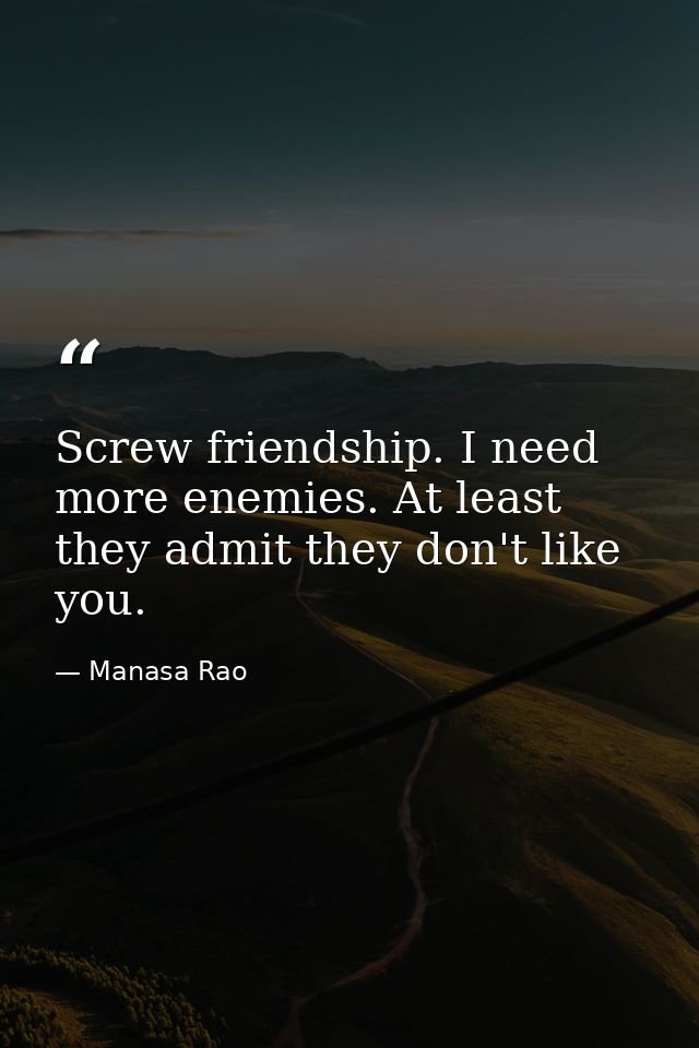 Screw friendship. I need more enemies. At least they admit they don't like you. — Manasa Rao