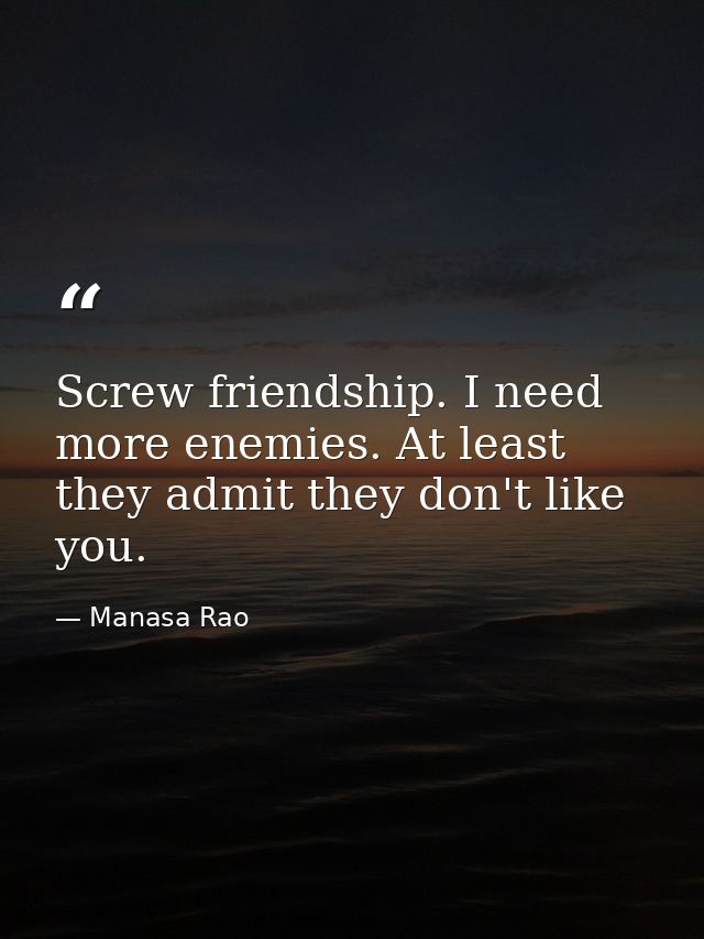 Screw friendship. I need more enemies. At least they admit they don't like you. — Manasa Rao