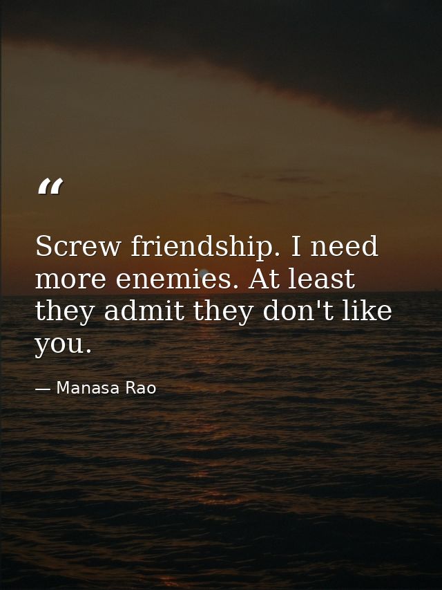 Screw friendship. I need more enemies. At least they admit they don't like you. — Manasa Rao