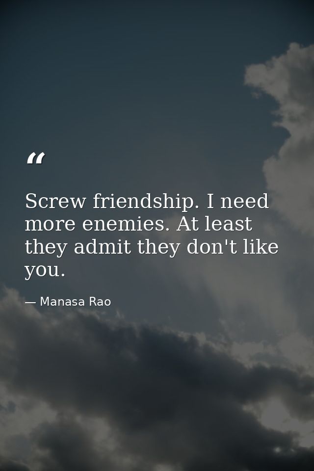 Screw friendship. I need more enemies. At least they admit they don't like you. — Manasa Rao