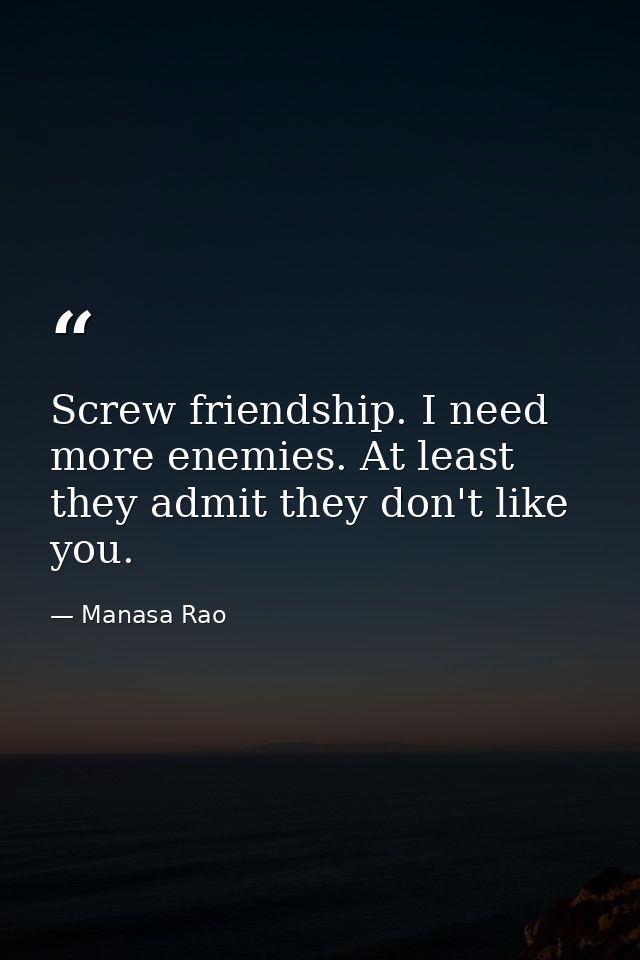 Screw friendship. I need more enemies. At least they admit they don't like you. — Manasa Rao