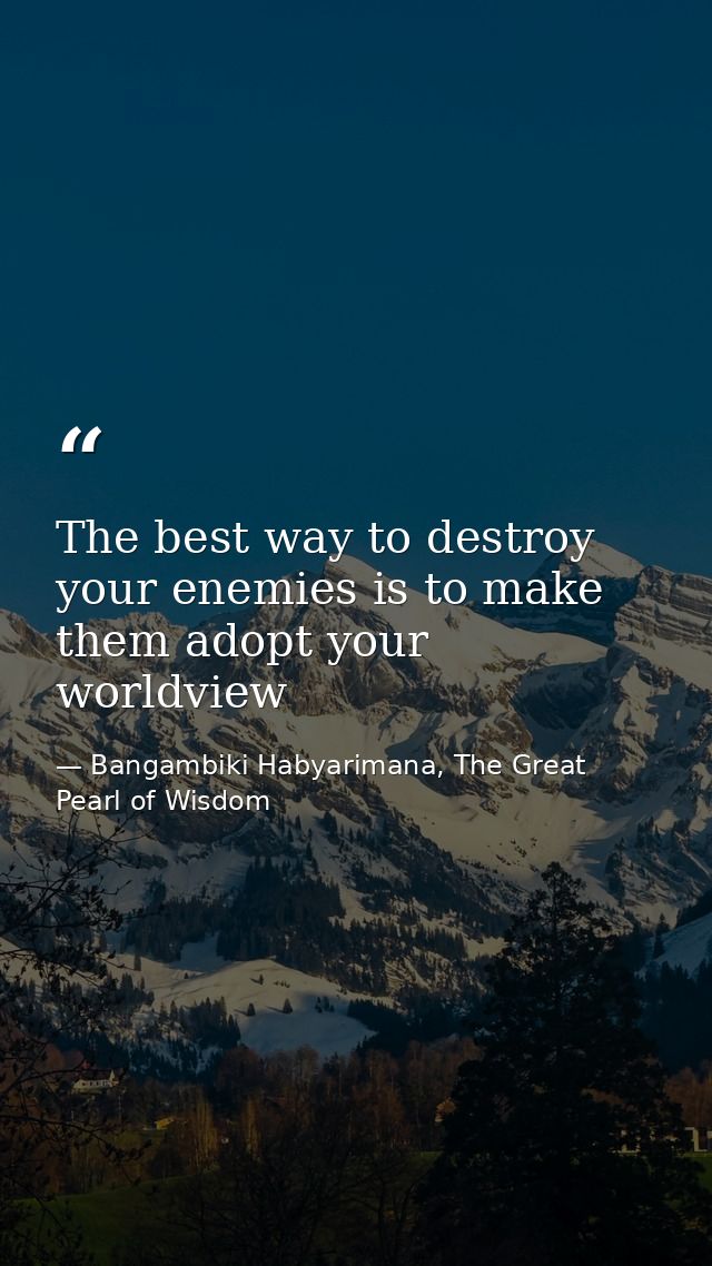 The best way to destroy your enemies is to make them adopt your worldview — Bangambiki Habyarimana, The Great Pearl of Wisdom