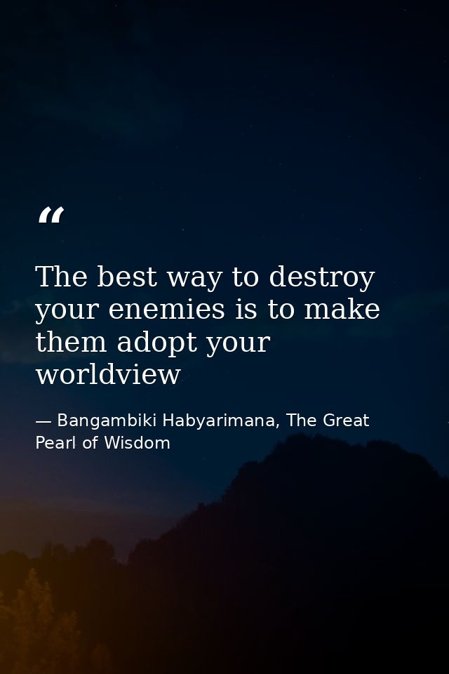 The best way to destroy your enemies is to make them adopt your worldview — Bangambiki Habyarimana, The Great Pearl of Wisdom