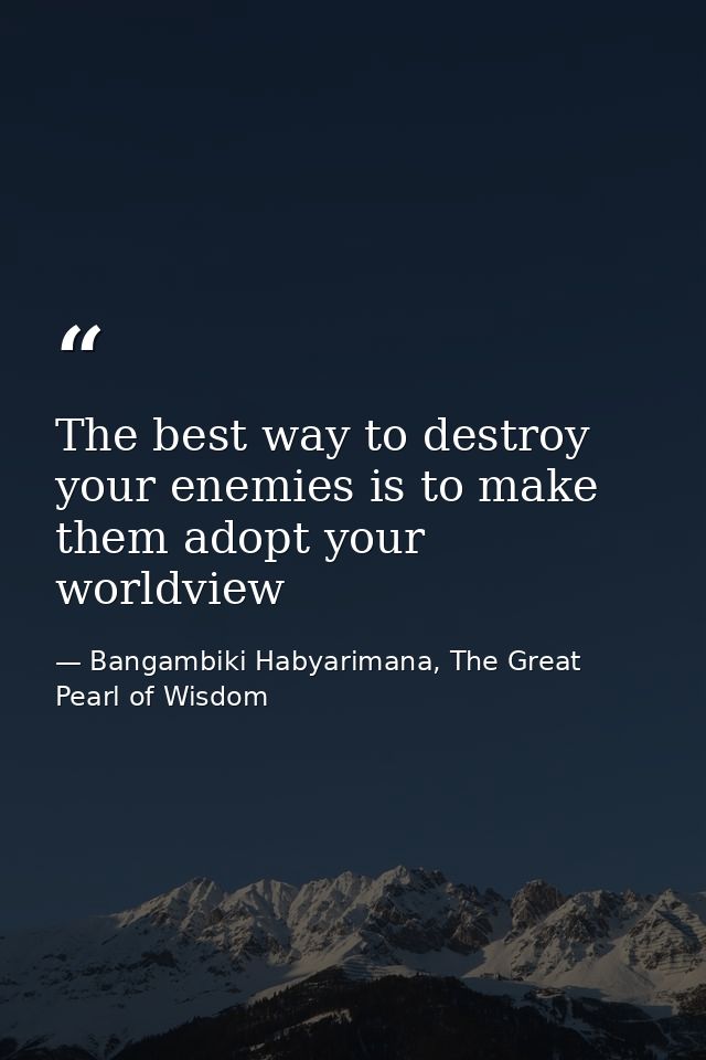 The best way to destroy your enemies is to make them adopt your worldview — Bangambiki Habyarimana, The Great Pearl of Wisdom