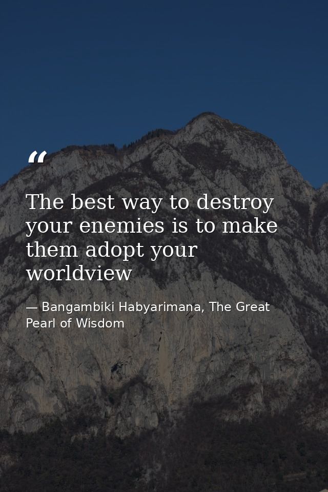 The best way to destroy your enemies is to make them adopt your worldview — Bangambiki Habyarimana, The Great Pearl of Wisdom