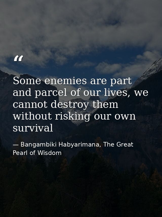 Some enemies are part and parcel of our lives, we cannot destroy them without risking our own survival — Bangambiki Habyarimana, The Great Pearl of Wisdom