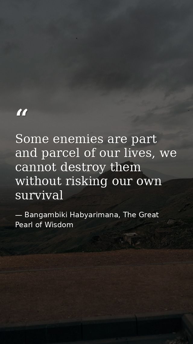 Some enemies are part and parcel of our lives, we cannot destroy them without risking our own survival — Bangambiki Habyarimana, The Great Pearl of Wisdom