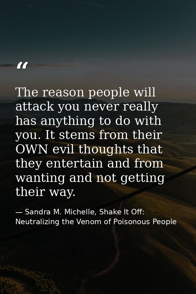 The reason people will attack you never really has anything to do with you. It stems from their OWN evil thoughts that t — Sandra M. Michelle, Shake It Off: Neutralizing the Venom of Poisonous People