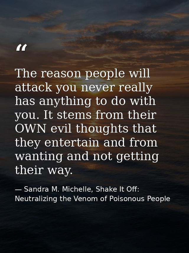 The reason people will attack you never really has anything to do with you. It stems from their OWN evil thoughts that t — Sandra M. Michelle, Shake It Off: Neutralizing the Venom of Poisonous People