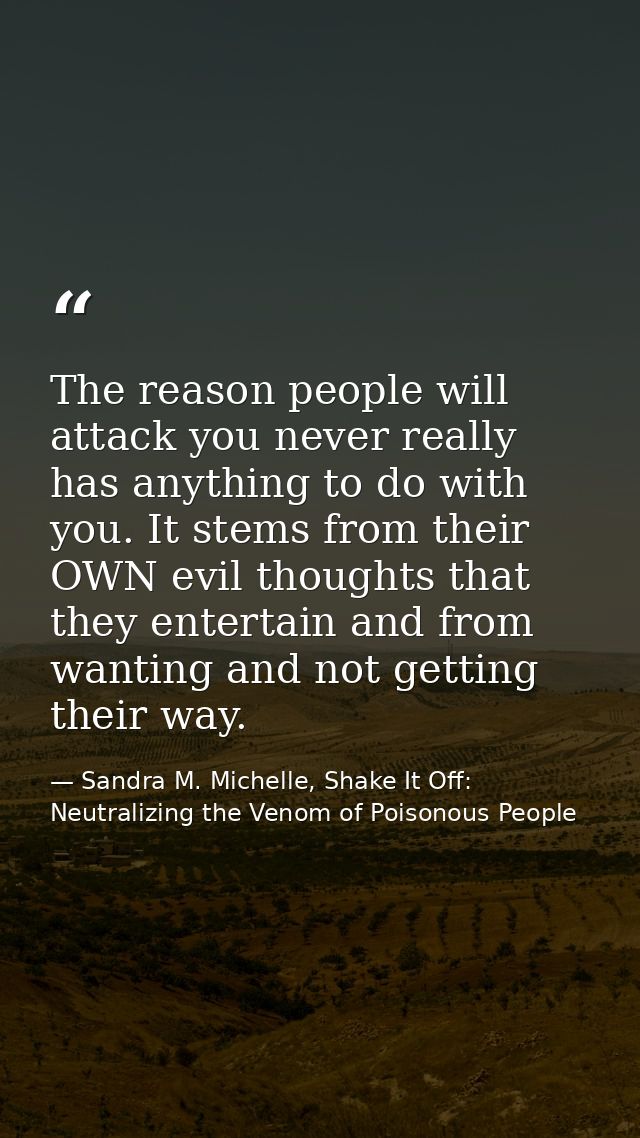 The reason people will attack you never really has anything to do with you. It stems from their OWN evil thoughts that t — Sandra M. Michelle, Shake It Off: Neutralizing the Venom of Poisonous People