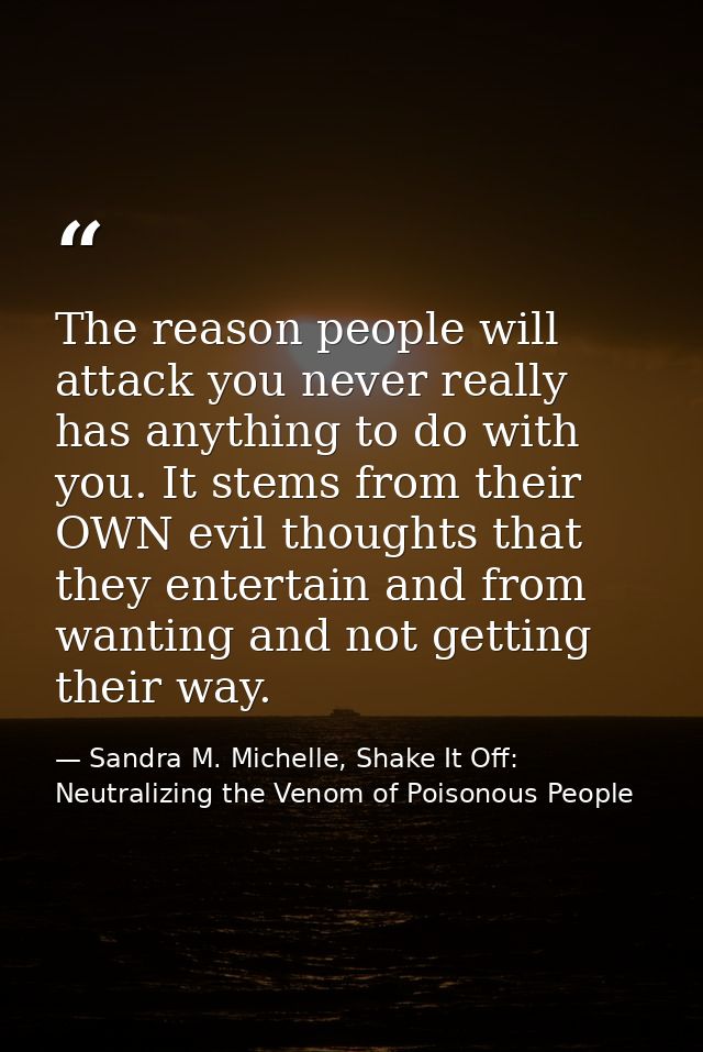 The reason people will attack you never really has anything to do with you. It stems from their OWN evil thoughts that t — Sandra M. Michelle, Shake It Off: Neutralizing the Venom of Poisonous People