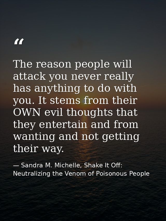 The reason people will attack you never really has anything to do with you. It stems from their OWN evil thoughts that t — Sandra M. Michelle, Shake It Off: Neutralizing the Venom of Poisonous People