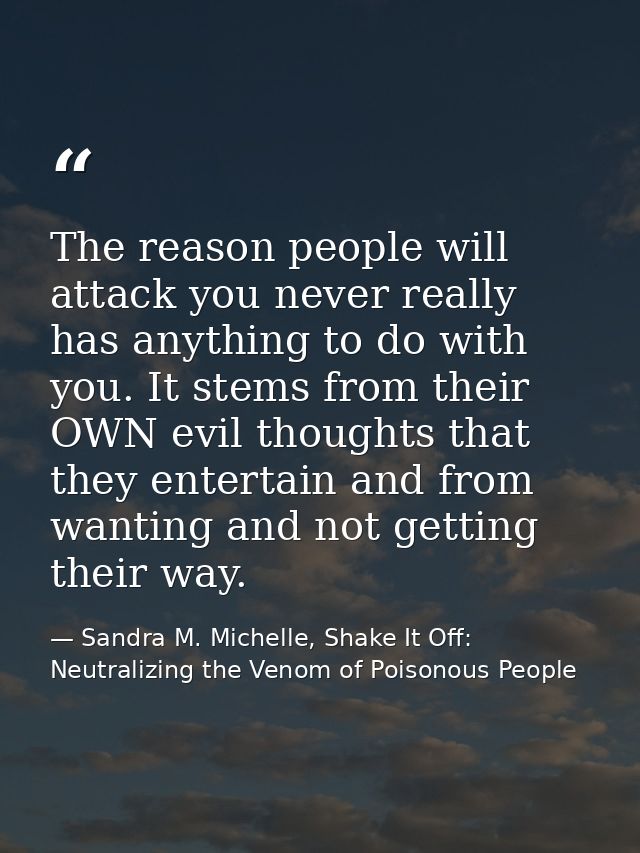The reason people will attack you never really has anything to do with you. It stems from their OWN evil thoughts that t — Sandra M. Michelle, Shake It Off: Neutralizing the Venom of Poisonous People