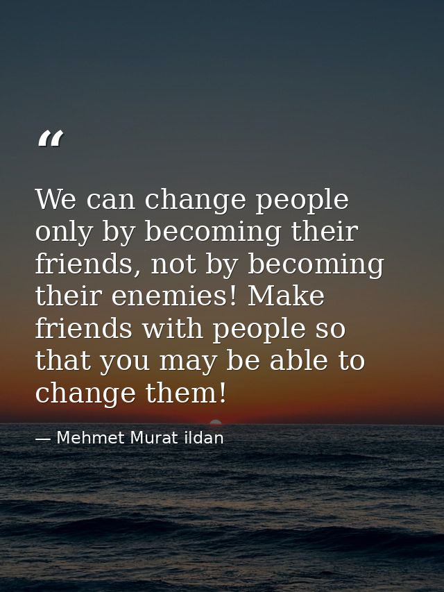 We can change people only by becoming their friends, not by becoming their enemies! Make friends with people so that you — Mehmet Murat ildan